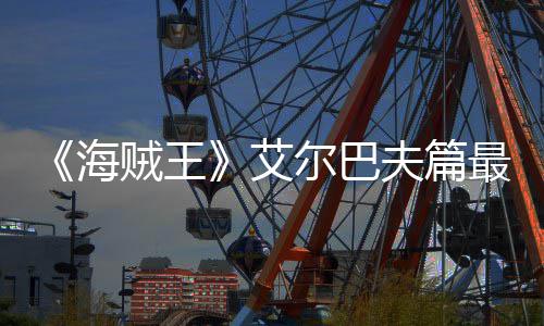 播日开海尔巴贼王最新夫篇发布月5艾